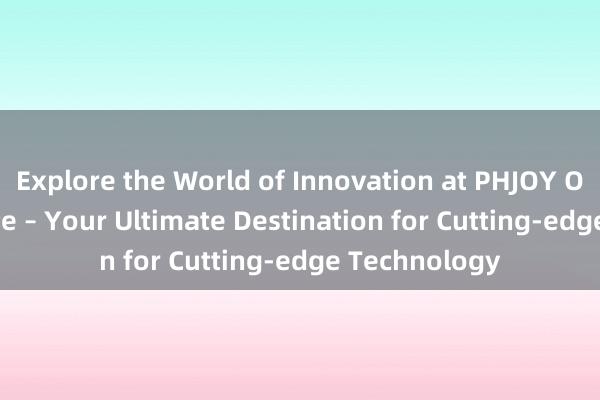 Explore the World of Innovation at PHJOY Official Website – Your Ultimate Destination for Cutting-edge Technology