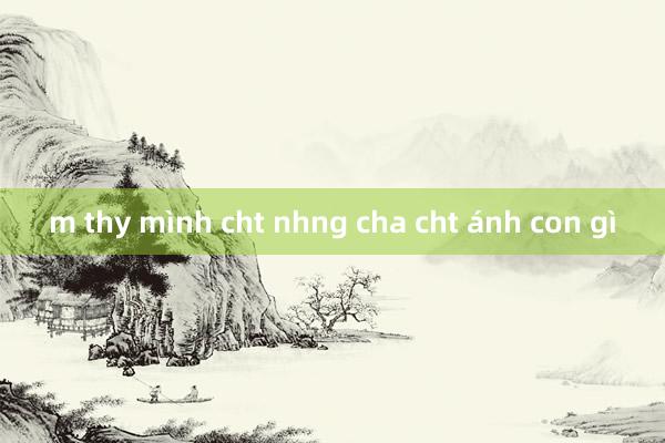 m thy mình cht nhng cha cht ánh con gì