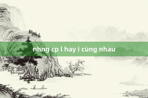 nhng cp l hay i cùng nhau