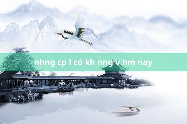 nhng cp l có kh nng v hm nay