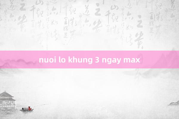 nuoi lo khung 3 ngay max