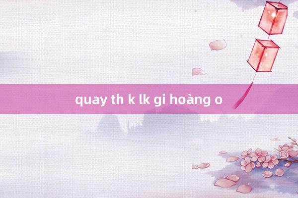 quay th k lk gi hoàng o