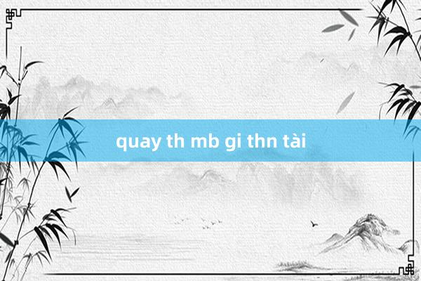 quay th mb gi thn tài