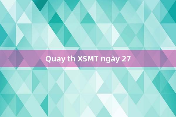 Quay th XSMT ngày 27