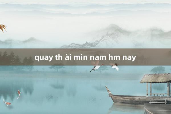 quay th ài min nam hm nay