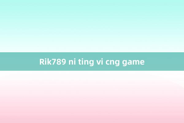 Rik789 ni ting vi cng game