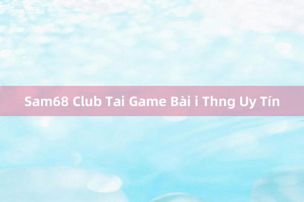 Sam68 Club Tai Game Bài i Thng Uy Tín