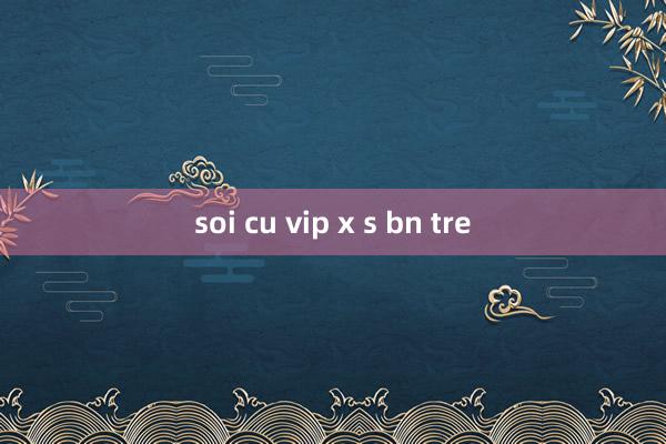 soi cu vip x s bn tre