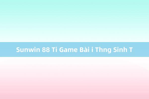 Sunwin 88 Ti Game Bài i Thng Sinh T