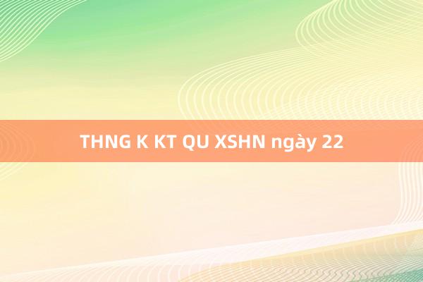 THNG K KT QU XSHN ngày 22