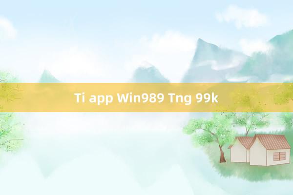 Ti app Win989 Tng 99k