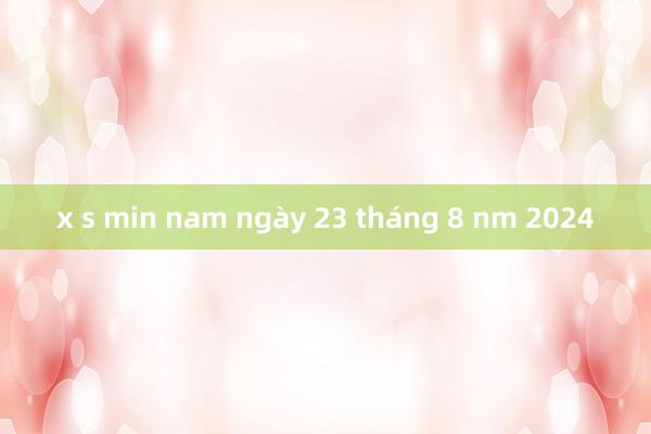 x s min nam ngày 23 tháng 8 nm 2024