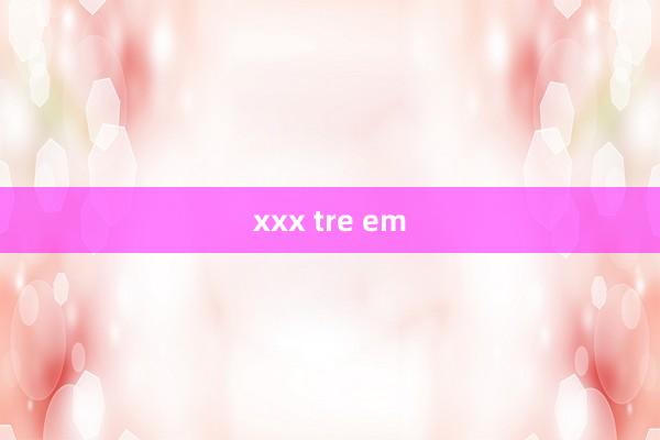 xxx tre em