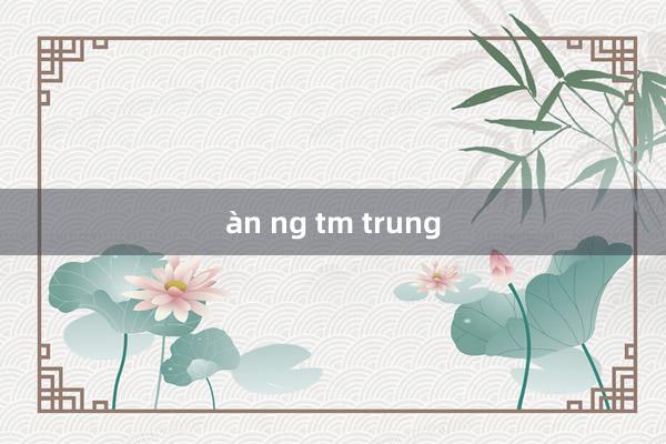 àn ng tm trung