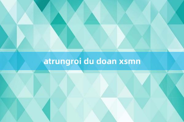 atrungroi du doan xsmn