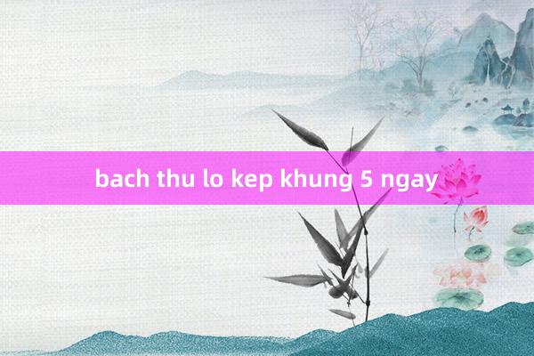 bach thu lo kep khung 5 ngay