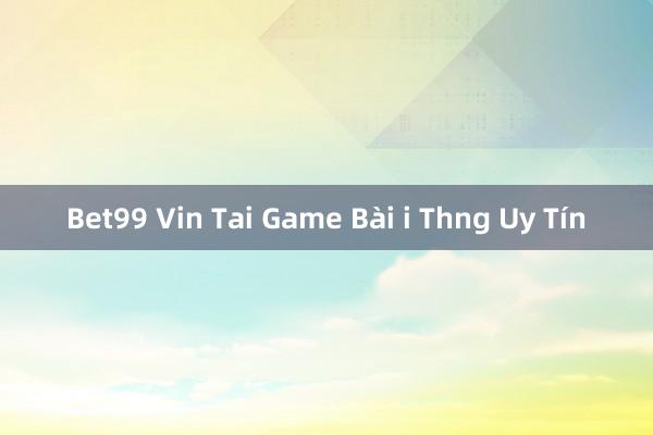 Bet99 Vin Tai Game Bài i Thng Uy Tín