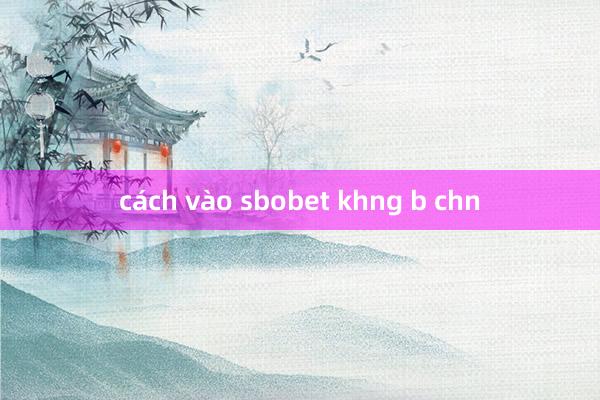 cách vào sbobet khng b chn