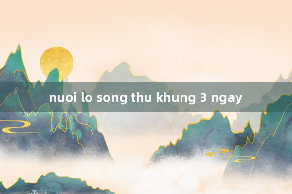 nuoi lo song thu khung 3 ngay