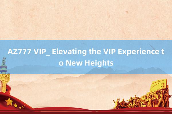 AZ777 VIP_ Elevating the VIP Experience to New Heights