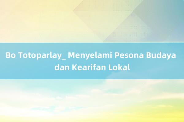 Bo Totoparlay_ Menyelami Pesona Budaya dan Kearifan Lokal