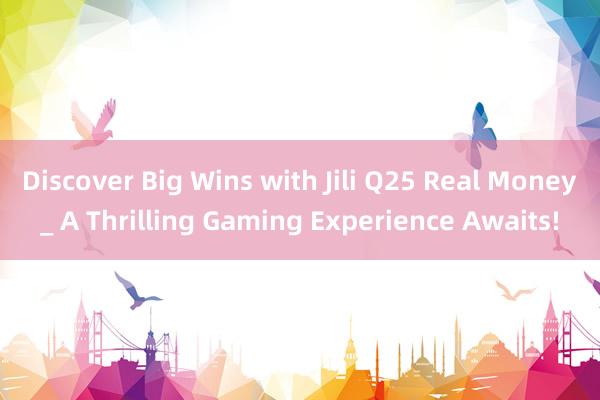 Discover Big Wins with Jili Q25 Real Money_ A Thrilling Gaming Experience Awaits!