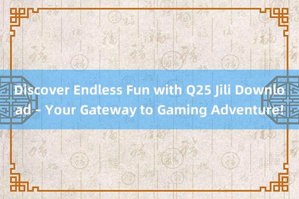 Discover Endless Fun with Q25 Jili Download – Your Gateway to Gaming Adventure!