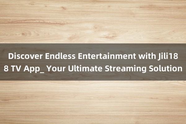 Discover Endless Entertainment with Jili188 TV App_ Your Ultimate Streaming Solution