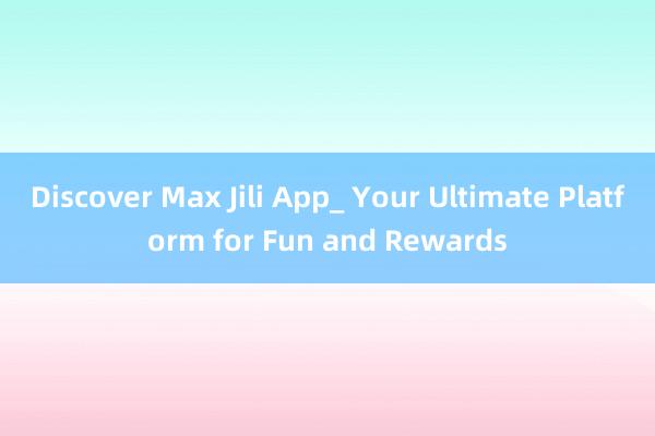 Discover Max Jili App_ Your Ultimate Platform for Fun and Rewards