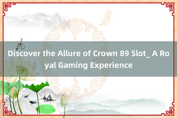 Discover the Allure of Crown 89 Slot_ A Royal Gaming Experience