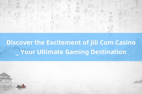 Discover the Excitement of Jili Com Casino_ Your Ultimate Gaming Destination