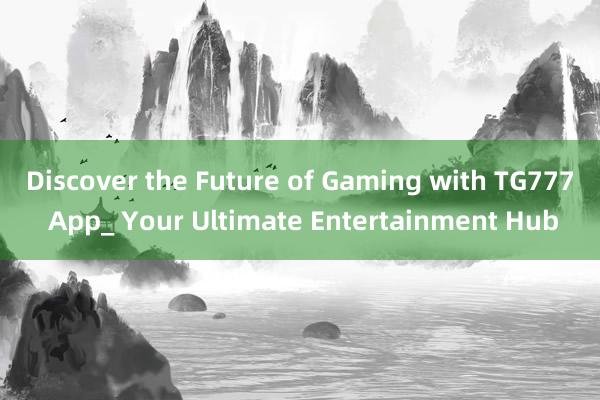 Discover the Future of Gaming with TG777 App_ Your Ultimate Entertainment Hub