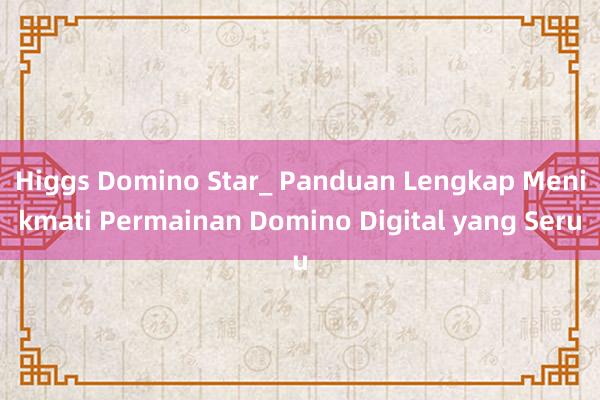 Higgs Domino Star_ Panduan Lengkap Menikmati Permainan Domino Digital yang Seru