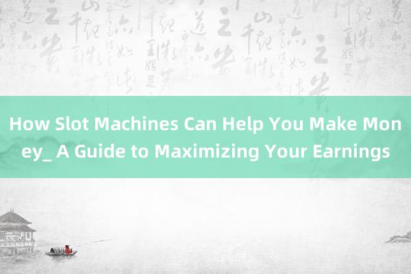 How Slot Machines Can Help You Make Money_ A Guide to Maximizing Your Earnings