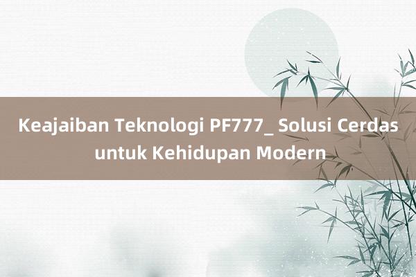 Keajaiban Teknologi PF777_ Solusi Cerdas untuk Kehidupan Modern