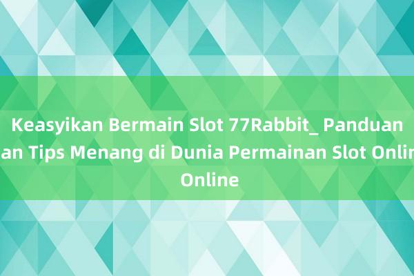 Keasyikan Bermain Slot 77Rabbit_ Panduan dan Tips Menang di Dunia Permainan Slot Online