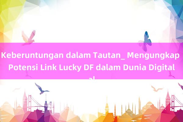 Keberuntungan dalam Tautan_ Mengungkap Potensi Link Lucky DF dalam Dunia Digital