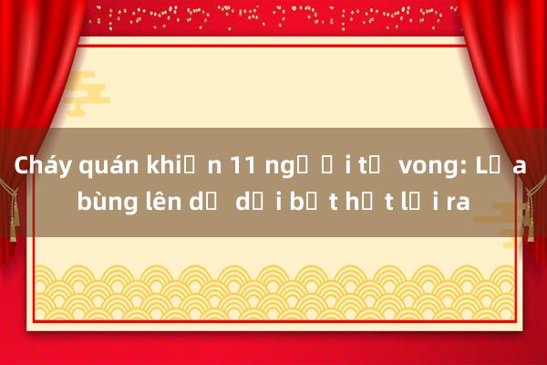 Cháy quán khiến 11 người tử vong: Lửa bùng lên dữ dội bịt hết lối ra