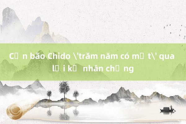 Cơn bão Chido 'trăm năm có một' qua lời kể nhân chứng