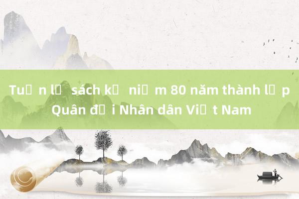 Tuần lễ sách kỷ niệm 80 năm thành lập Quân đội Nhân dân Việt Nam