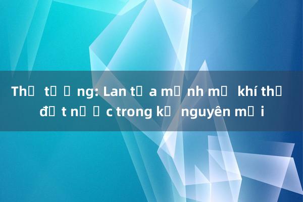 Thủ tướng: Lan tỏa mạnh mẽ khí thế đất nước trong kỷ nguyên mới