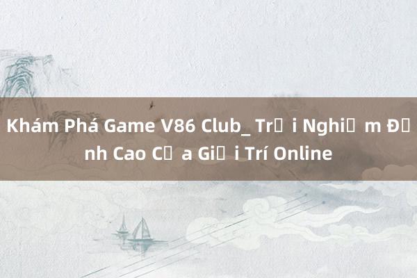 Khám Phá Game V86 Club_ Trải Nghiệm Đỉnh Cao Của Giải Trí Online