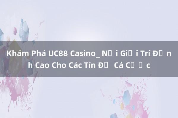 Khám Phá UC88 Casino_ Nơi Giải Trí Đỉnh Cao Cho Các Tín Đồ Cá Cược