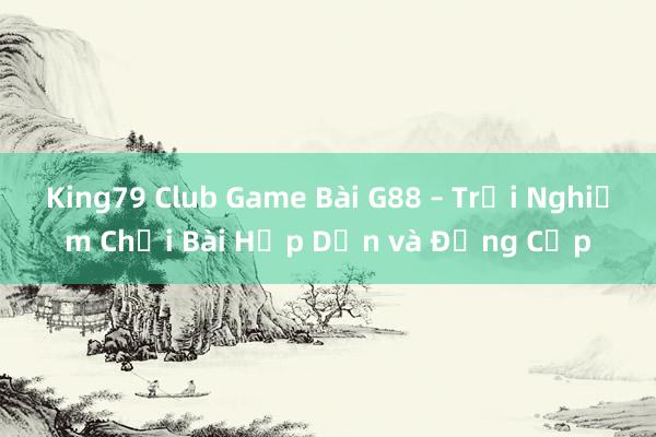 King79 Club Game Bài G88 – Trải Nghiệm Chơi Bài Hấp Dẫn và Đẳng Cấp