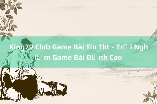 King79 Club Game Bài Tin Tht - Trải Nghiệm Game Bài Đỉnh Cao