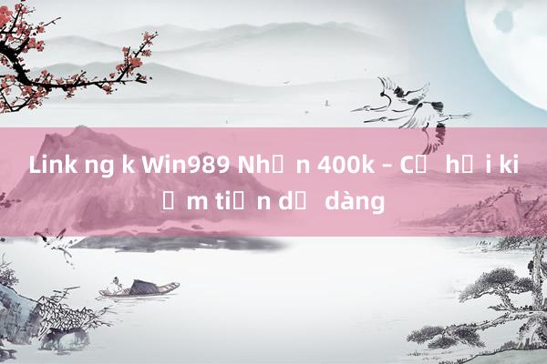 Link ng k Win989 Nhận 400k – Cơ hội kiếm tiền dễ dàng