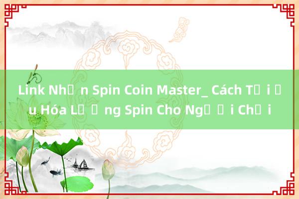 Link Nhận Spin Coin Master_ Cách Tối Ưu Hóa Lượng Spin Cho Người Chơi