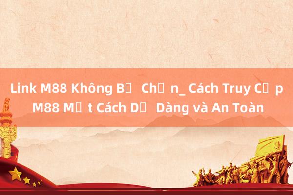 Link M88 Không Bị Chặn_ Cách Truy Cập M88 Một Cách Dễ Dàng và An Toàn