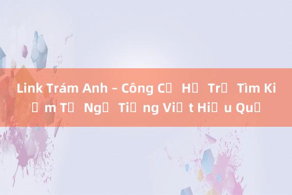 Link Trám Anh – Công Cụ Hỗ Trợ Tìm Kiếm Từ Ngữ Tiếng Việt Hiệu Quả