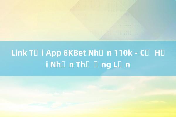 Link Tải App 8KBet Nhận 110k - Cơ Hội Nhận Thưởng Lớn